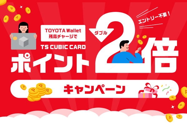 TS CUBICカードから、TOYOTA Walletへ残高チャージで 今だけTS CUBICカードポイントが2倍になります。