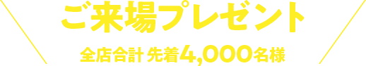 ご来場プレゼント！全店合計 先着4,000名様