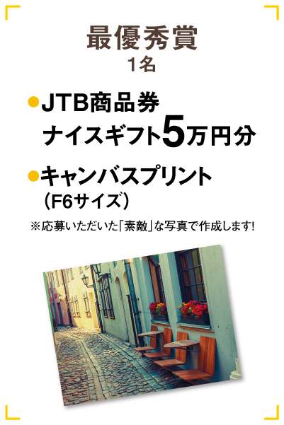 最優秀賞1名 JTB賞品券ナイスギフト5万円分&キャンバスプリント（F6サイズ）※応募いただいた「素敵」な写真で作成します！