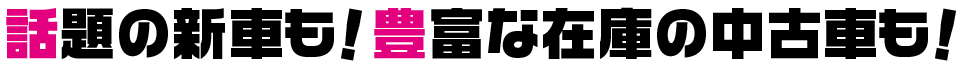 話題の新車も豊富な在庫の中古車も