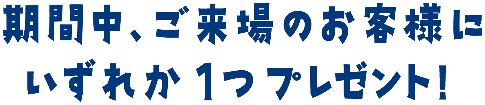 期間中、ご来場のお客様にいずれか1つプレゼント!