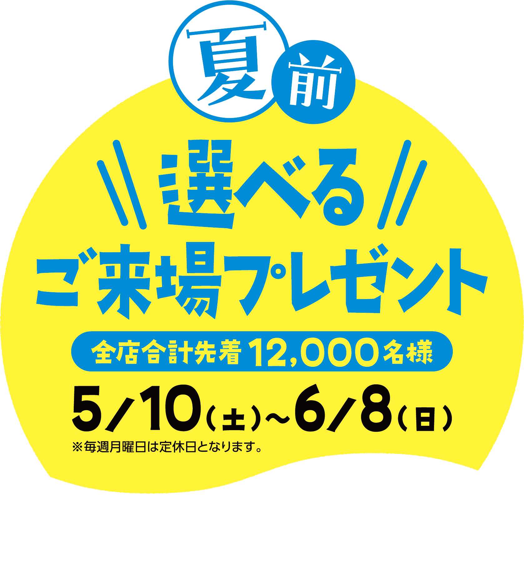 夏前！選べるご来場プレゼント！全店合計先着12,000名様！5/10日(土)〜6/8日(日)