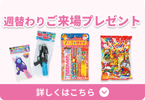 「お子様向け週替わりご来場プレゼント」詳しくはこちら