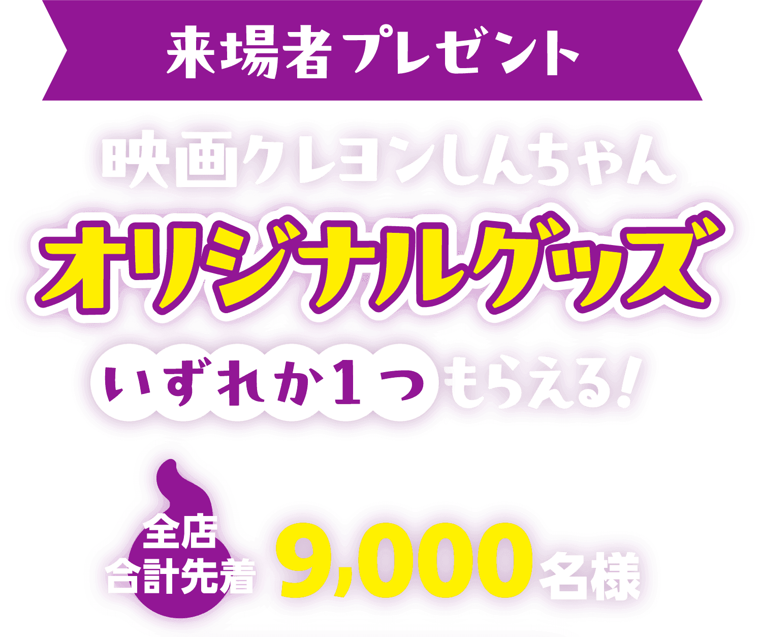 来場者プレゼント 映画クレヨンしんちゃんオリジナルグッズ いずれか1つもらえる！ 全店合計先着9,000名様
