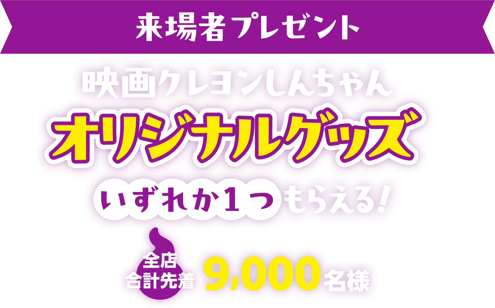 来場者プレゼント 映画クレヨンしんちゃんオリジナルグッズ いずれか1つもらえる！ 全店合計先着9,000名様