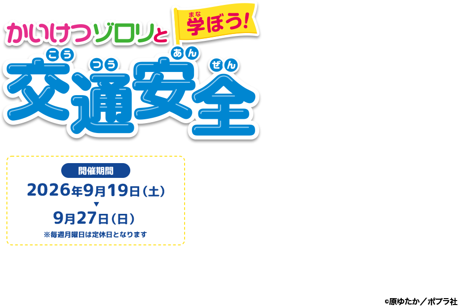 かいけつゾロリと学ぼう！交通安全 [開催期間]2026年9月19日(土)〜9月27日(日)※毎週月曜日は定休日となります